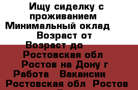 Ищу сиделку с проживанием › Минимальный оклад ­ 12 000 › Возраст от ­ 40 › Возраст до ­ 60 - Ростовская обл., Ростов-на-Дону г. Работа » Вакансии   . Ростовская обл.,Ростов-на-Дону г.